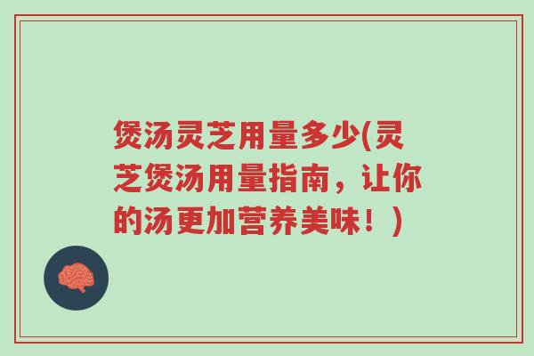 煲汤灵芝用量多少(灵芝煲汤用量指南，让你的汤更加营养美味！)-第1张图片-超越