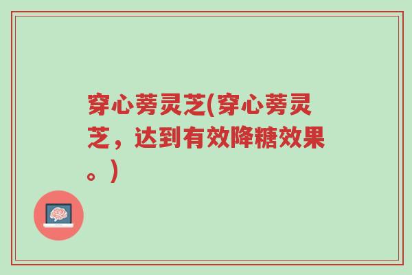 穿心蒡灵芝(穿心蒡灵芝,达到有效降糖效果。)-第1张图片-超越 穿心蒡灵芝(穿心蒡灵芝,达到有效降糖效果。)-第1张图片-超越