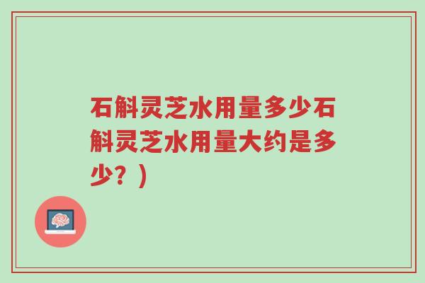 石斛灵芝水用量多少石斛灵芝水用量大约是多少?)-第1张图片-超越 石斛灵芝水用量多少石斛灵芝水用量大约是多少?)-第1张图片-超越