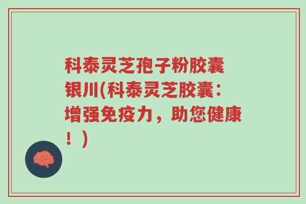 科泰灵芝孢子粉胶囊 银川(科泰灵芝胶囊:增强免疫力,助您健康!)-第1张图片-超越 科泰灵芝孢子粉胶囊 银川(科泰灵芝胶囊:增强免疫力,助您健康!)-第1张图片-超越