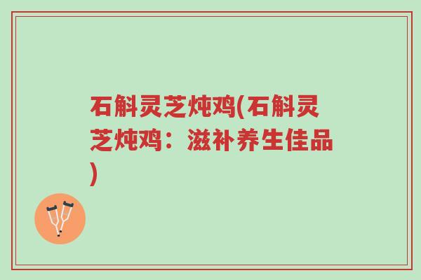 石斛灵芝炖鸡(石斛灵芝炖鸡:滋补养生佳品)-第1张图片-超越 石斛灵芝炖鸡(石斛灵芝炖鸡:滋补养生佳品)-第1张图片-超越