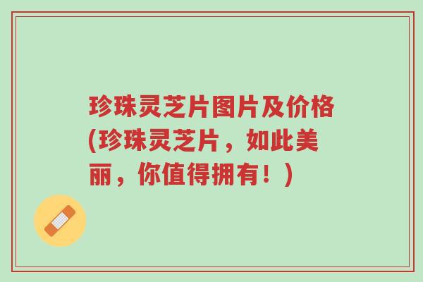 珍珠灵芝片图片及价格(珍珠灵芝片,如此美丽,你值得拥有!)-第1张图片-超越 珍珠灵芝片图片及价格(珍珠灵芝片,如此美丽,你值得拥有!)-第1张图片-超越