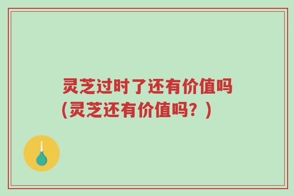 灵芝过时了还有价值吗(灵芝还有价值吗?)-第1张图片-超越 灵芝过时了还有价值吗(灵芝还有价值吗?)-第1张图片-超越