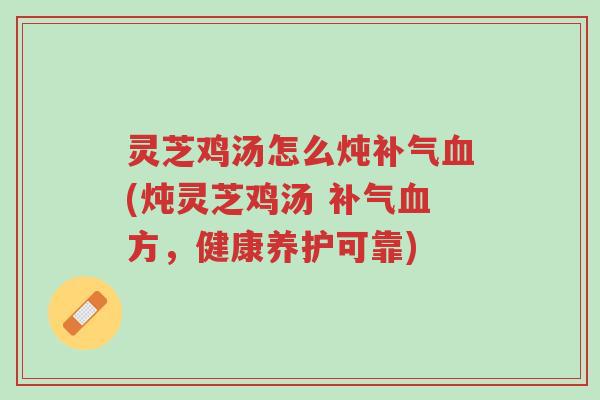 灵芝鸡汤怎么炖补气血(炖灵芝鸡汤 补气血方,健康养护可靠)-第1张图片-超越 灵芝鸡汤怎么炖补气血(炖灵芝鸡汤 补气血方,健康养护可靠)-第1张图片-超越