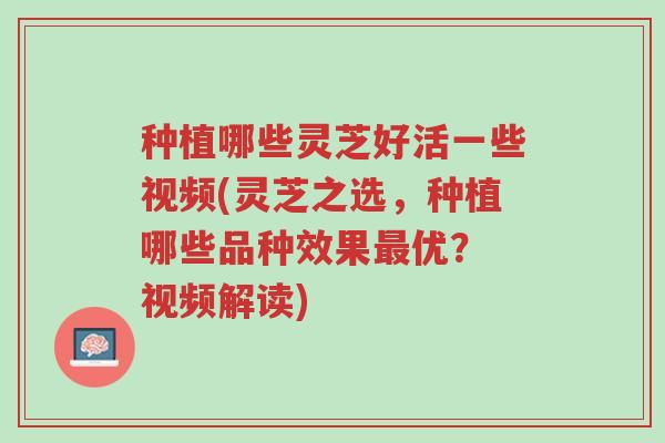 种植哪些灵芝好活一些视频(灵芝之选,种植哪些品种效果最优? 视频解读)-第1张图片-超越 种植哪些灵芝好活一些视频(灵芝之选,种植哪些品种效果最优? 视频解读)-第1张图片-超越