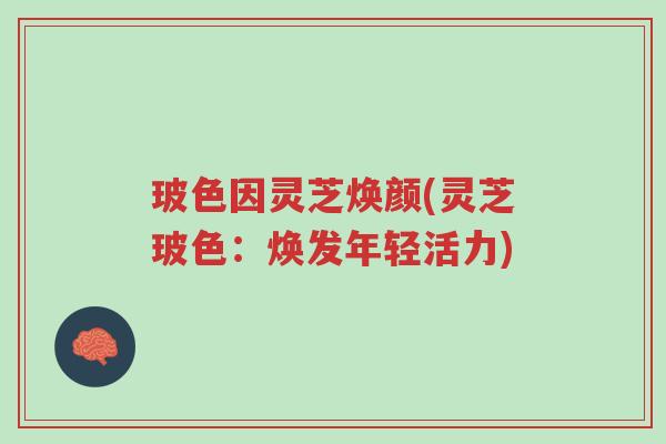 玻色因灵芝焕颜(灵芝玻色:焕发年轻活力)-第1张图片-超越 玻色因灵芝焕颜(灵芝玻色:焕发年轻活力)-第1张图片-超越