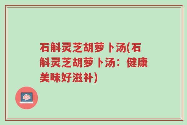 石斛灵芝胡萝卜汤(石斛灵芝胡萝卜汤:健康美味好滋补)-第1张图片-超越 石斛灵芝胡萝卜汤(石斛灵芝胡萝卜汤:健康美味好滋补)-第1张图片-超越