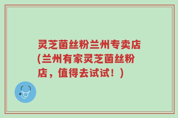 灵芝菌丝粉兰州专卖店(兰州有家灵芝菌丝粉店,值得去试试!)-第1张图片-超越 灵芝菌丝粉兰州专卖店(兰州有家灵芝菌丝粉店,值得去试试!)-第1张图片-超越