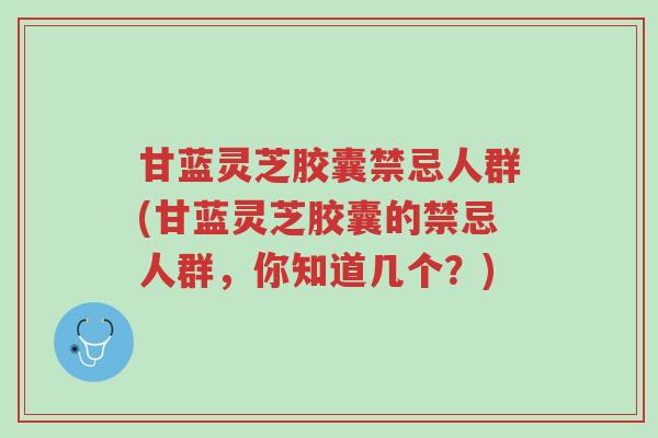 甘蓝灵芝胶囊禁忌人群(甘蓝灵芝胶囊的禁忌人群,你知道几个?)-第1张图片-超越 甘蓝灵芝胶囊禁忌人群(甘蓝灵芝胶囊的禁忌人群,你知道几个?)-第1张图片-超越