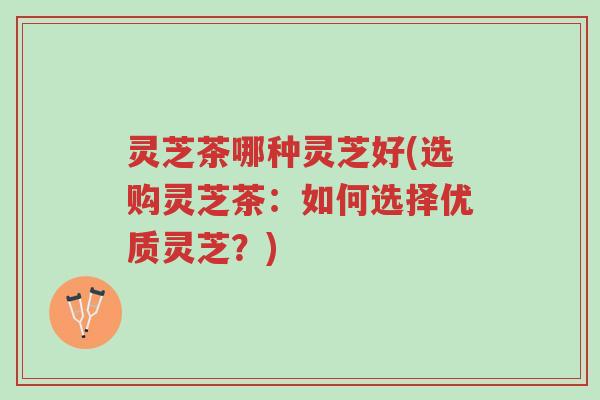 灵芝茶哪种灵芝好(选购灵芝茶:如何选择优质灵芝?)-第1张图片-超越 灵芝茶哪种灵芝好(选购灵芝茶:如何选择优质灵芝?)-第1张图片-超越
