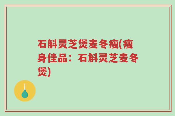 石斛灵芝煲麦冬瘦(瘦身佳品:石斛灵芝麦冬煲)-第1张图片-超越 石斛灵芝煲麦冬瘦(瘦身佳品:石斛灵芝麦冬煲)-第1张图片-超越