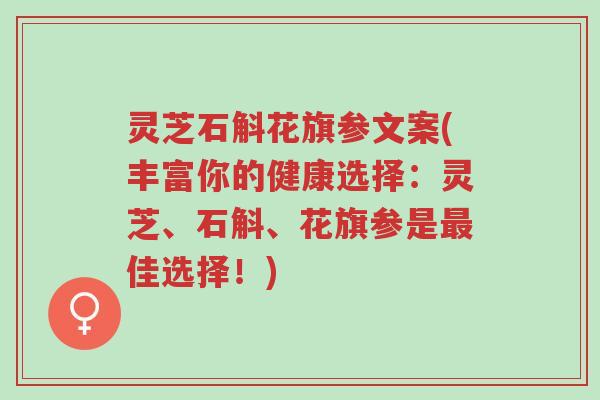 灵芝石斛花旗参文案(丰富你的健康选择：灵芝、石斛、花旗参是最佳选择！)-第1张图片-超越