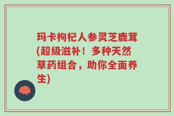 玛卡枸杞人参灵芝鹿茸(超级滋补!多种天然草药组合,助你全面养生)-第1张图片-超越 玛卡枸杞人参灵芝鹿茸(超级滋补!多种天然草药组合,助你全面养生)-第1张图片-超越