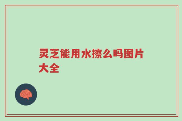 灵芝能用水擦么吗图片大全-第1张图片-超越 灵芝能用水擦么吗图片大全-第1张图片-超越