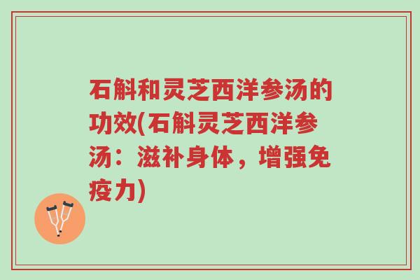 石斛和灵芝西洋参汤的功效(石斛灵芝西洋参汤：滋补身体，增强免疫力)-第1张图片-超越