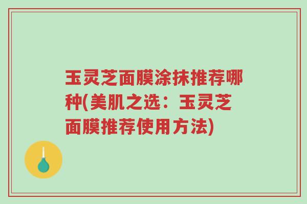 玉灵芝面膜涂抹推荐哪种(美肌之选:玉灵芝面膜推荐使用方法)-第1张图片-超越 玉灵芝面膜涂抹推荐哪种(美肌之选:玉灵芝面膜推荐使用方法)-第1张图片-超越