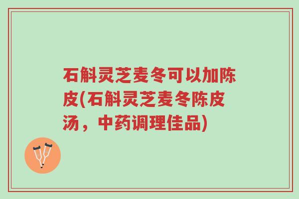 石斛灵芝麦冬可以加陈皮(石斛灵芝麦冬陈皮汤,中药调理佳品)-第1张图片-超越 石斛灵芝麦冬可以加陈皮(石斛灵芝麦冬陈皮汤,中药调理佳品)-第1张图片-超越