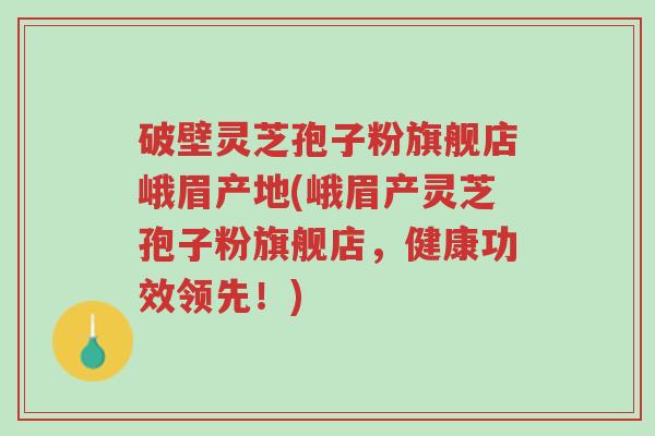 破壁灵芝孢子粉旗舰店峨眉产地(峨眉产灵芝孢子粉旗舰店,健康功效领先!)-第1张图片-超越 破壁灵芝孢子粉旗舰店峨眉产地(峨眉产灵芝孢子粉旗舰店,健康功效领先!)-第1张图片-超越