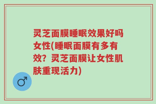 灵芝面膜睡眠效果好吗女性(睡眠面膜有多有效？灵芝面膜让女性肌肤重现活力)-第1张图片-超越