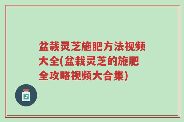 盆栽灵芝施肥方法视频大全(盆栽灵芝的施肥全攻略视频大合集)-第1张图片-超越