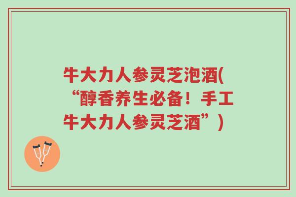 牛大力人参灵芝泡酒(“醇香养生必备!手工牛大力人参灵芝酒”)-第1张图片-超越 牛大力人参灵芝泡酒(“醇香养生必备!手工牛大力人参灵芝酒”)-第1张图片-超越