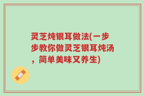 灵芝炖银耳做法(一步步教你做灵芝银耳炖汤,简单美味又养生)-第1张图片-超越 灵芝炖银耳做法(一步步教你做灵芝银耳炖汤,简单美味又养生)-第1张图片-超越