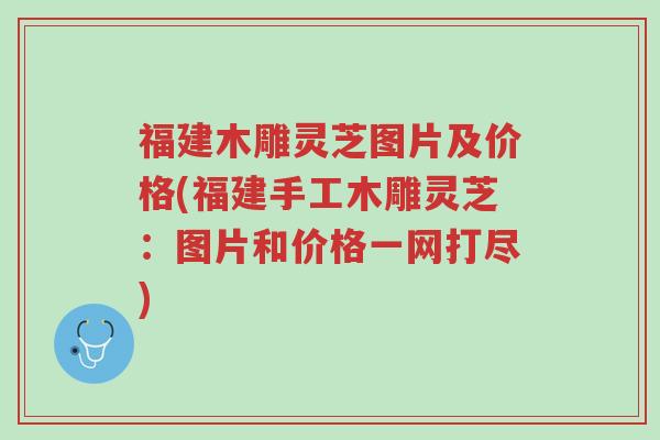 福建木雕灵芝图片及价格(福建手工木雕灵芝：图片和价格一网打尽)-第1张图片-超越