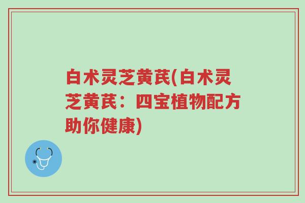 白术灵芝黄芪(白术灵芝黄芪:四宝植物配方助你健康)-第1张图片-超越 白术灵芝黄芪(白术灵芝黄芪:四宝植物配方助你健康)-第1张图片-超越