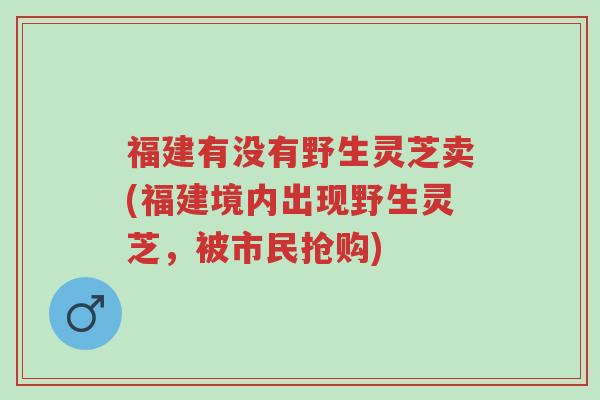 福建有没有野生灵芝卖(福建境内出现野生灵芝，被市民抢购)-第1张图片-超越