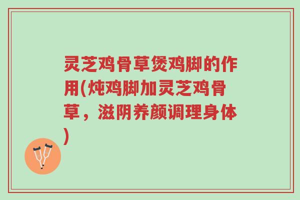 灵芝鸡骨草煲鸡脚的作用(炖鸡脚加灵芝鸡骨草,滋阴养颜调理身体)-第1张图片-超越 灵芝鸡骨草煲鸡脚的作用(炖鸡脚加灵芝鸡骨草,滋阴养颜调理身体)-第1张图片-超越