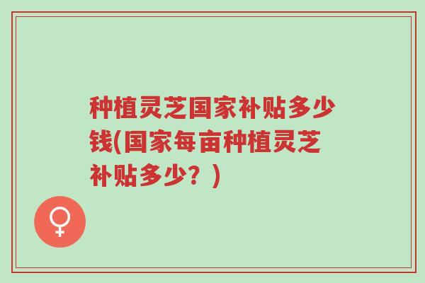 种植灵芝国家补贴多少钱(国家每亩种植灵芝补贴多少？)-第1张图片-超越