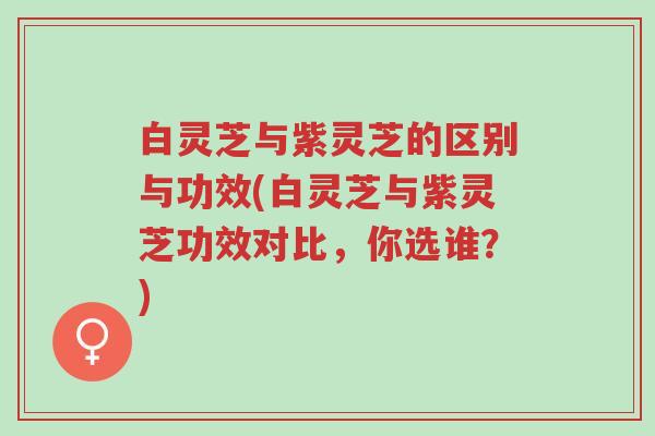 白灵芝与紫灵芝的区别与功效(白灵芝与紫灵芝功效对比，你选谁？)-第1张图片-超越