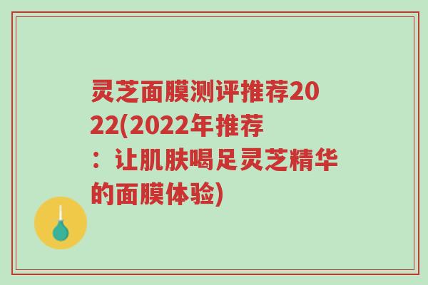 灵芝面膜测评推荐2022(2022年推荐:让肌肤喝足灵芝精华的面膜体验)-第1张图片-超越 灵芝面膜测评推荐2022(2022年推荐:让肌肤喝足灵芝精华的面膜体验)-第1张图片-超越