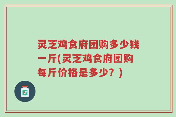 灵芝鸡食府团购多少钱一斤(灵芝鸡食府团购每斤价格是多少?)-第1张图片-超越 灵芝鸡食府团购多少钱一斤(灵芝鸡食府团购每斤价格是多少?)-第1张图片-超越