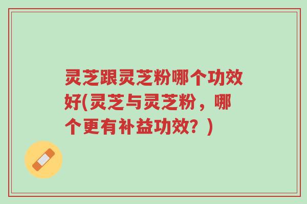 灵芝跟灵芝粉哪个功效好(灵芝与灵芝粉,哪个更有补益功效?)-第1张图片-超越 灵芝跟灵芝粉哪个功效好(灵芝与灵芝粉,哪个更有补益功效?)-第1张图片-超越