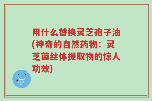 用什么替换灵芝孢子油(神奇的自然药物:灵芝菌丝体提取物的惊人功效)-第1张图片-超越 用什么替换灵芝孢子油(神奇的自然药物:灵芝菌丝体提取物的惊人功效)-第1张图片-超越