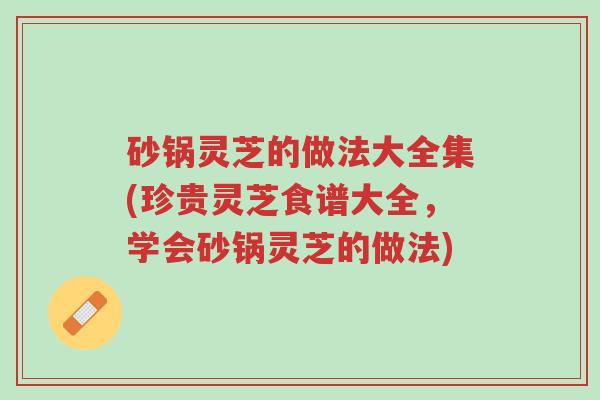 砂锅灵芝的做法大全集(珍贵灵芝食谱大全,学会砂锅灵芝的做法)-第1张图片-超越 砂锅灵芝的做法大全集(珍贵灵芝食谱大全,学会砂锅灵芝的做法)-第1张图片-超越