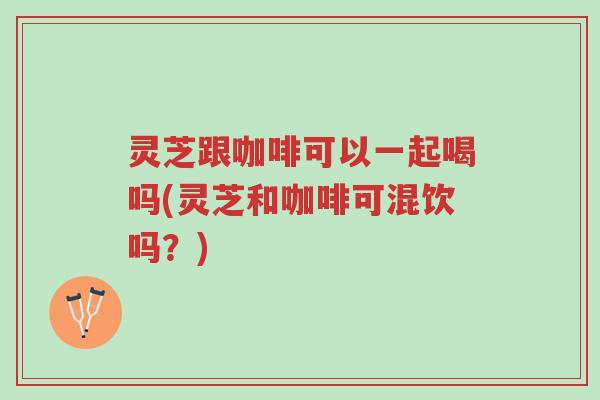 灵芝跟咖啡可以一起喝吗(灵芝和咖啡可混饮吗?)-第1张图片-超越 灵芝跟咖啡可以一起喝吗(灵芝和咖啡可混饮吗?)-第1张图片-超越