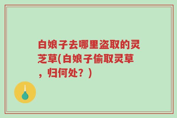 白娘子去哪里盗取的灵芝草(白娘子偷取灵草,归何处?)-第1张图片-超越 白娘子去哪里盗取的灵芝草(白娘子偷取灵草,归何处?)-第1张图片-超越