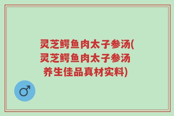 灵芝鳄鱼肉太子参汤(灵芝鳄鱼肉太子参汤 养生佳品真材实料)-第1张图片-超越 灵芝鳄鱼肉太子参汤(灵芝鳄鱼肉太子参汤 养生佳品真材实料)-第1张图片-超越