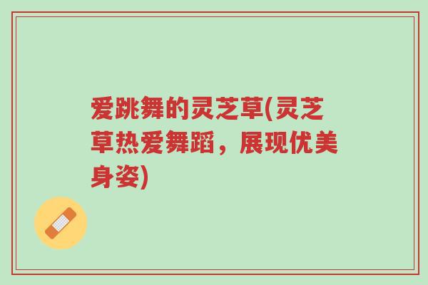 爱跳舞的灵芝草(灵芝草热爱舞蹈,展现优美身姿)-第1张图片-超越 爱跳舞的灵芝草(灵芝草热爱舞蹈,展现优美身姿)-第1张图片-超越