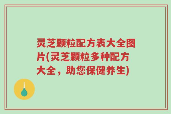 灵芝颗粒配方表大全图片(灵芝颗粒多种配方大全,助您保健养生)-第1张图片-超越 灵芝颗粒配方表大全图片(灵芝颗粒多种配方大全,助您保健养生)-第1张图片-超越