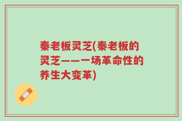 秦老板灵芝(秦老板的灵芝——一场革命性的养生大变革)-第1张图片-超越