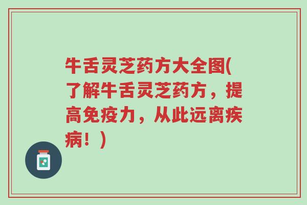 牛舌灵芝药方大全图(了解牛舌灵芝药方,提高免疫力,从此远离疾病!)-第1张图片-超越 牛舌灵芝药方大全图(了解牛舌灵芝药方,提高免疫力,从此远离疾病!)-第1张图片-超越