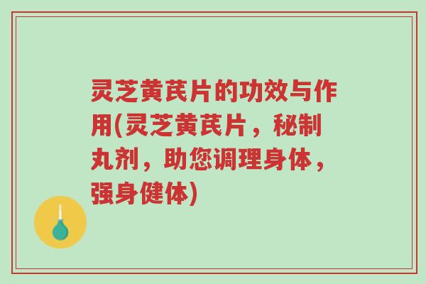 灵芝黄芪片的功效与作用(灵芝黄芪片,秘制丸剂,助您调理身体,强身健体)-第1张图片-超越 灵芝黄芪片的功效与作用(灵芝黄芪片,秘制丸剂,助您调理身体,强身健体)-第1张图片-超越