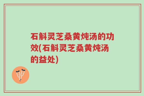 石斛灵芝桑黄炖汤的功效(石斛灵芝桑黄炖汤的益处)-第1张图片-超越