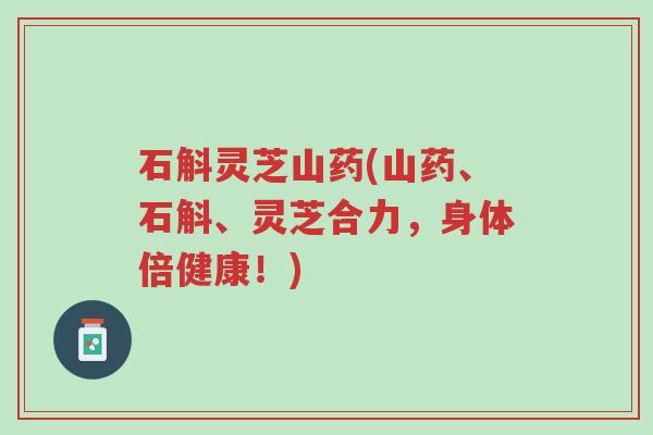 石斛灵芝山药(山药、石斛、灵芝合力,身体倍健康!)-第1张图片-超越 石斛灵芝山药(山药、石斛、灵芝合力,身体倍健康!)-第1张图片-超越