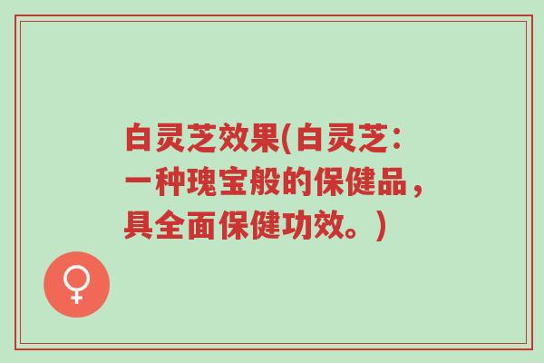 白灵芝效果(白灵芝:一种瑰宝般的保健品,具全面保健功效。)-第1张图片-超越 白灵芝效果(白灵芝:一种瑰宝般的保健品,具全面保健功效。)-第1张图片-超越