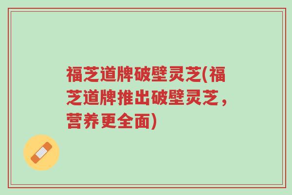 福芝道牌破壁灵芝(福芝道牌推出破壁灵芝,营养更全面)-第1张图片-超越 福芝道牌破壁灵芝(福芝道牌推出破壁灵芝,营养更全面)-第1张图片-超越
