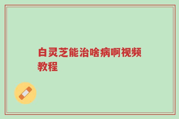 白灵芝能治啥病啊视频教程-第1张图片-超越 白灵芝能治啥病啊视频教程-第1张图片-超越